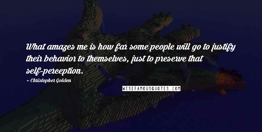 Christopher Golden Quotes: What amazes me is how far some people will go to justify their behavior to themselves, just to preserve that self-perception.