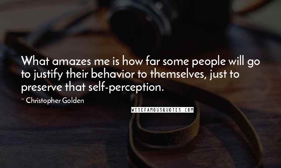 Christopher Golden Quotes: What amazes me is how far some people will go to justify their behavior to themselves, just to preserve that self-perception.