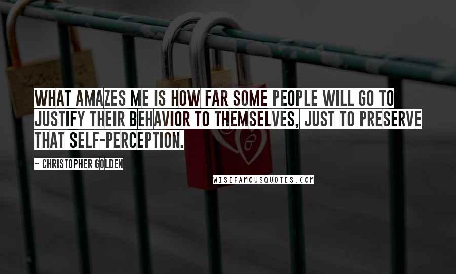 Christopher Golden Quotes: What amazes me is how far some people will go to justify their behavior to themselves, just to preserve that self-perception.