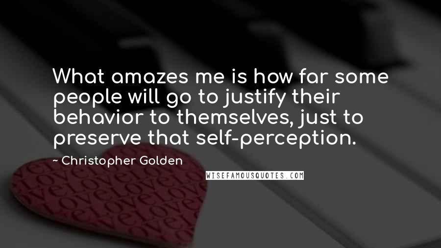 Christopher Golden Quotes: What amazes me is how far some people will go to justify their behavior to themselves, just to preserve that self-perception.