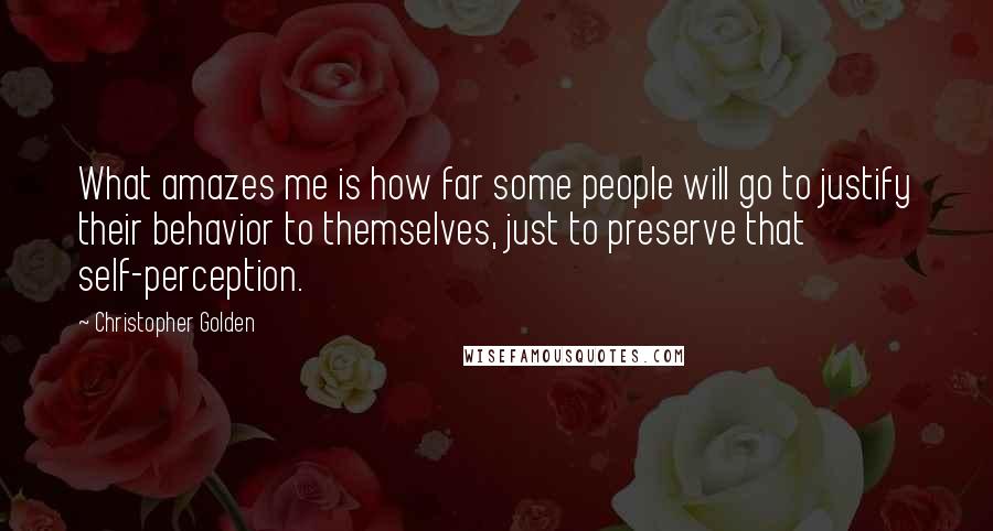 Christopher Golden Quotes: What amazes me is how far some people will go to justify their behavior to themselves, just to preserve that self-perception.