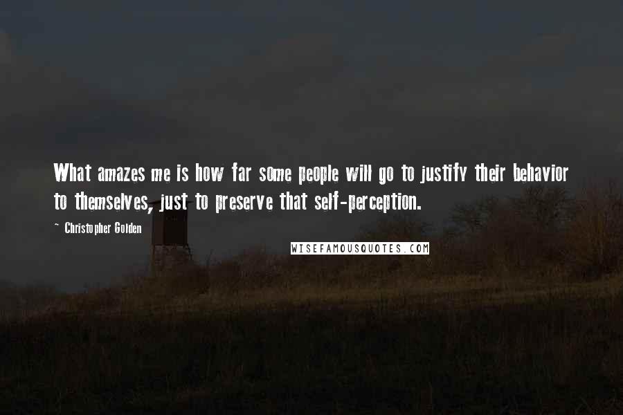 Christopher Golden Quotes: What amazes me is how far some people will go to justify their behavior to themselves, just to preserve that self-perception.