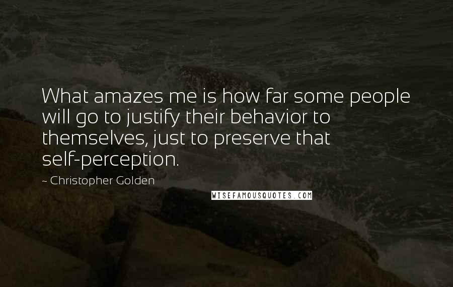 Christopher Golden Quotes: What amazes me is how far some people will go to justify their behavior to themselves, just to preserve that self-perception.