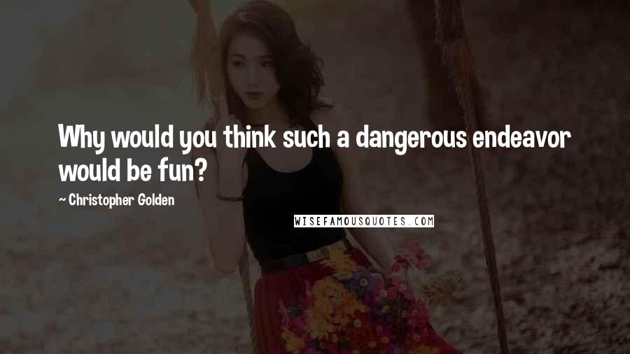 Christopher Golden Quotes: Why would you think such a dangerous endeavor would be fun?