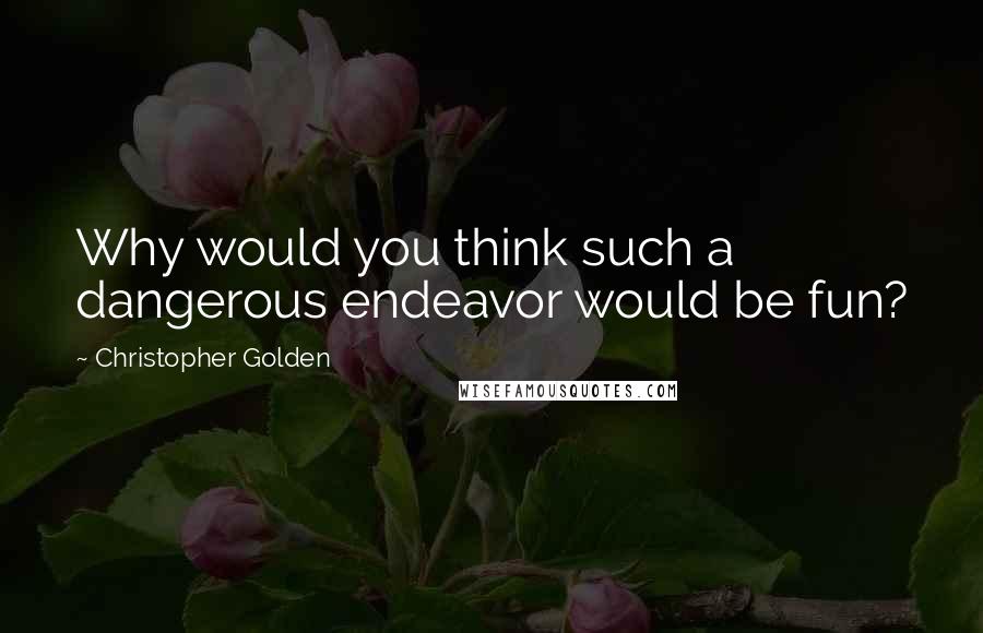 Christopher Golden Quotes: Why would you think such a dangerous endeavor would be fun?