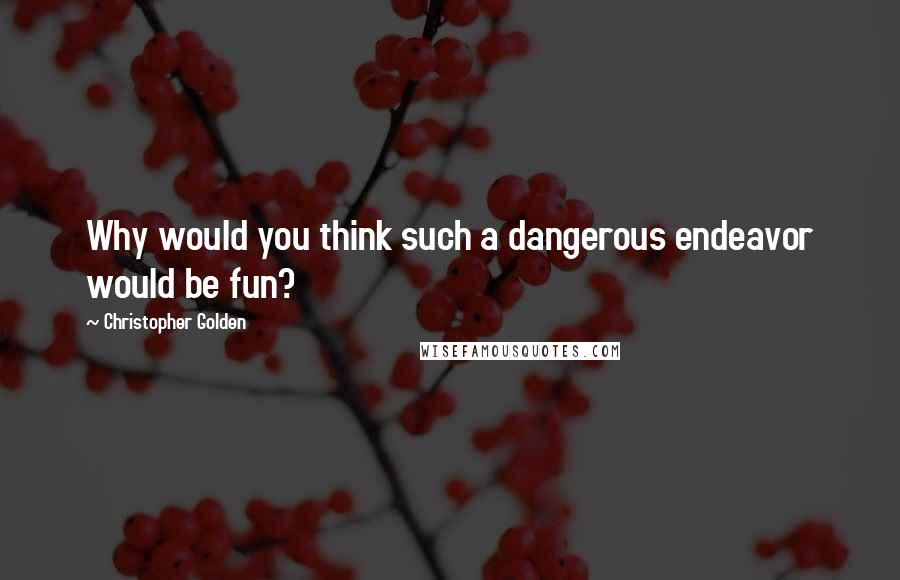 Christopher Golden Quotes: Why would you think such a dangerous endeavor would be fun?