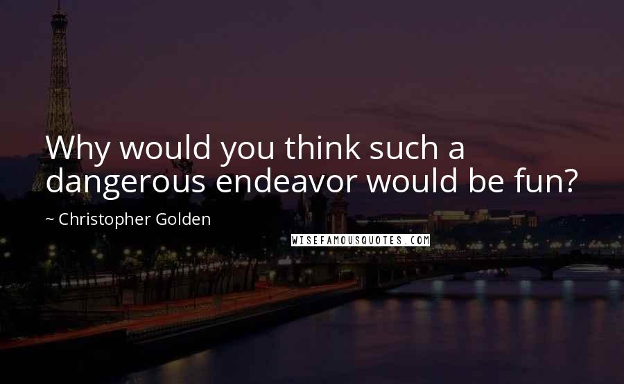 Christopher Golden Quotes: Why would you think such a dangerous endeavor would be fun?