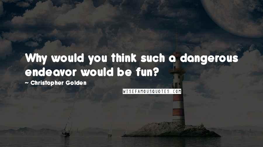 Christopher Golden Quotes: Why would you think such a dangerous endeavor would be fun?