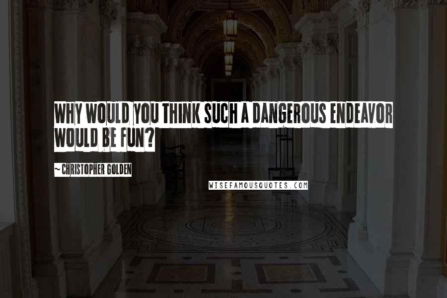 Christopher Golden Quotes: Why would you think such a dangerous endeavor would be fun?