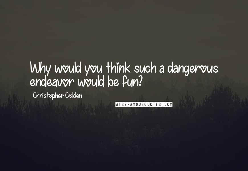 Christopher Golden Quotes: Why would you think such a dangerous endeavor would be fun?