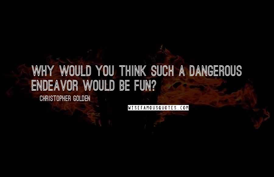 Christopher Golden Quotes: Why would you think such a dangerous endeavor would be fun?