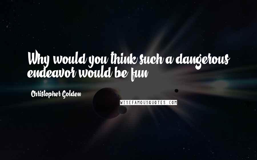 Christopher Golden Quotes: Why would you think such a dangerous endeavor would be fun?