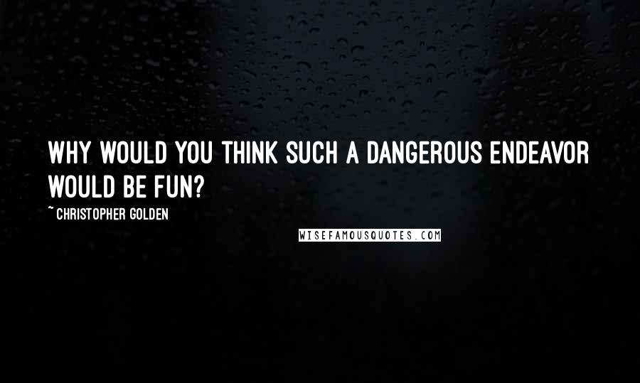 Christopher Golden Quotes: Why would you think such a dangerous endeavor would be fun?