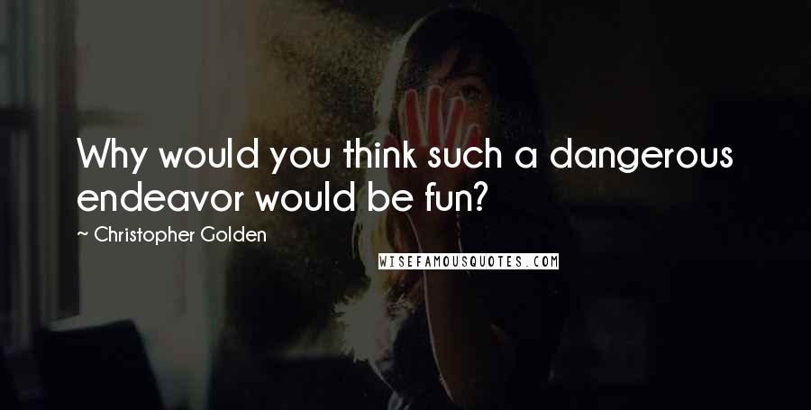 Christopher Golden Quotes: Why would you think such a dangerous endeavor would be fun?