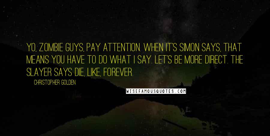 Christopher Golden Quotes: Yo, zombie guys, pay attention. When it's Simon says, that means you have to do what I say. Let's be more direct. The Slayer says die, like, forever.