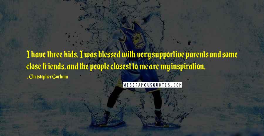 Christopher Gorham Quotes: I have three kids. I was blessed with very supportive parents and some close friends, and the people closest to me are my inspiration.