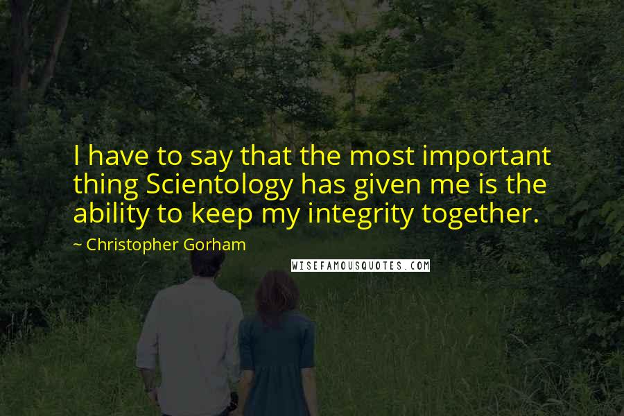 Christopher Gorham Quotes: I have to say that the most important thing Scientology has given me is the ability to keep my integrity together.