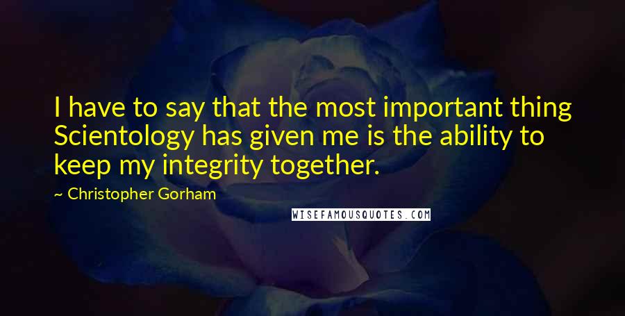 Christopher Gorham Quotes: I have to say that the most important thing Scientology has given me is the ability to keep my integrity together.