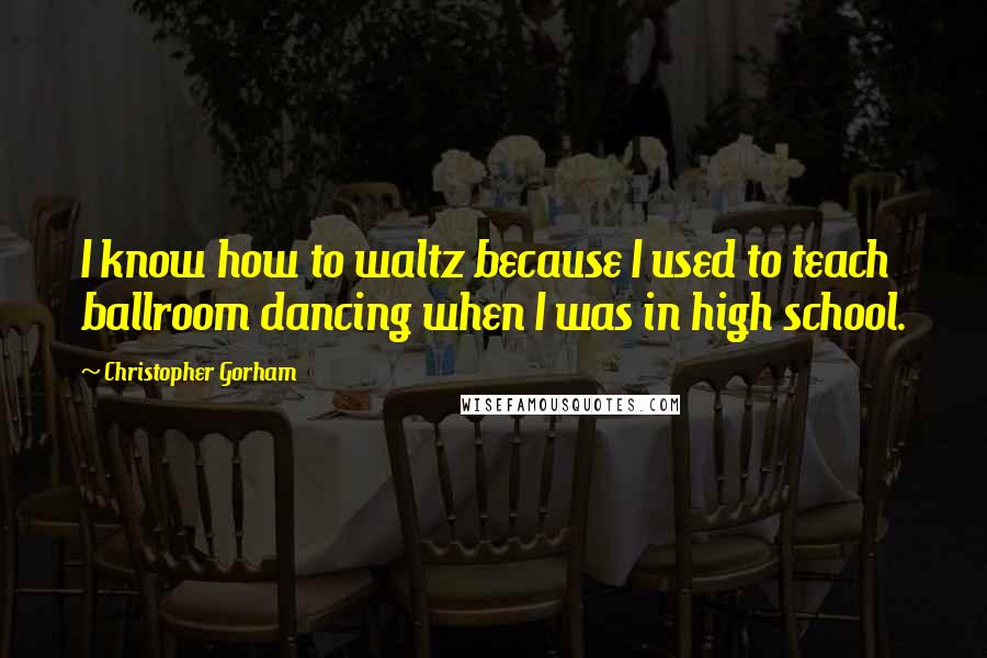 Christopher Gorham Quotes: I know how to waltz because I used to teach ballroom dancing when I was in high school.