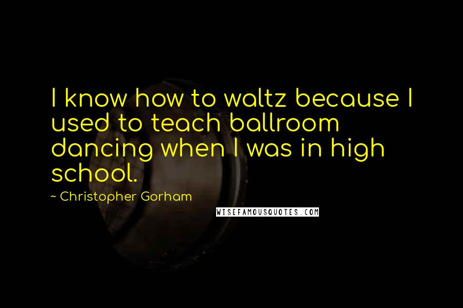 Christopher Gorham Quotes: I know how to waltz because I used to teach ballroom dancing when I was in high school.