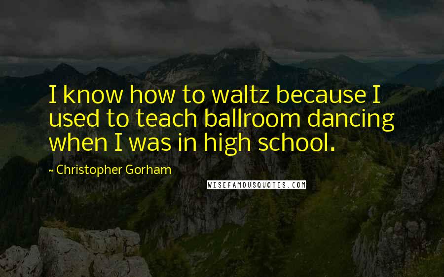 Christopher Gorham Quotes: I know how to waltz because I used to teach ballroom dancing when I was in high school.