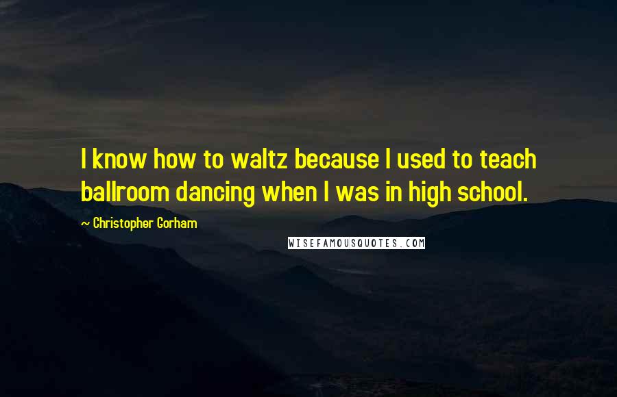 Christopher Gorham Quotes: I know how to waltz because I used to teach ballroom dancing when I was in high school.