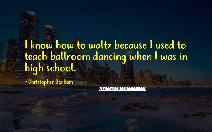 Christopher Gorham Quotes: I know how to waltz because I used to teach ballroom dancing when I was in high school.