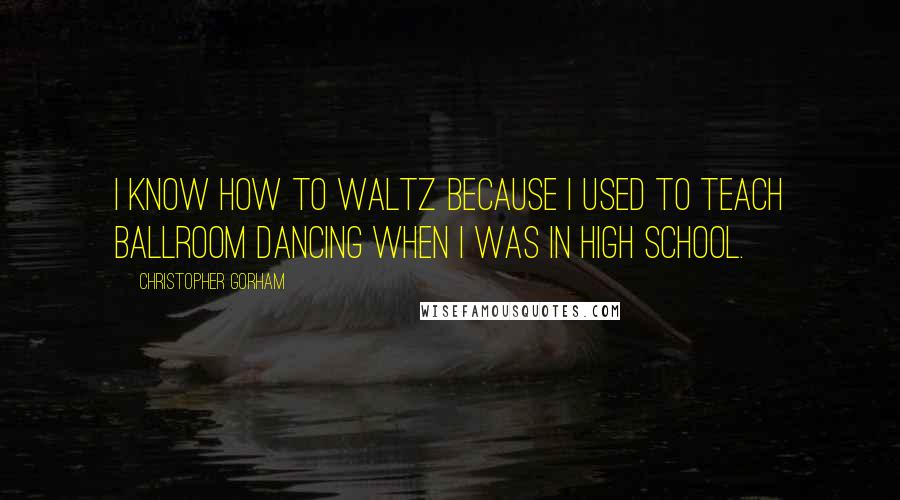 Christopher Gorham Quotes: I know how to waltz because I used to teach ballroom dancing when I was in high school.