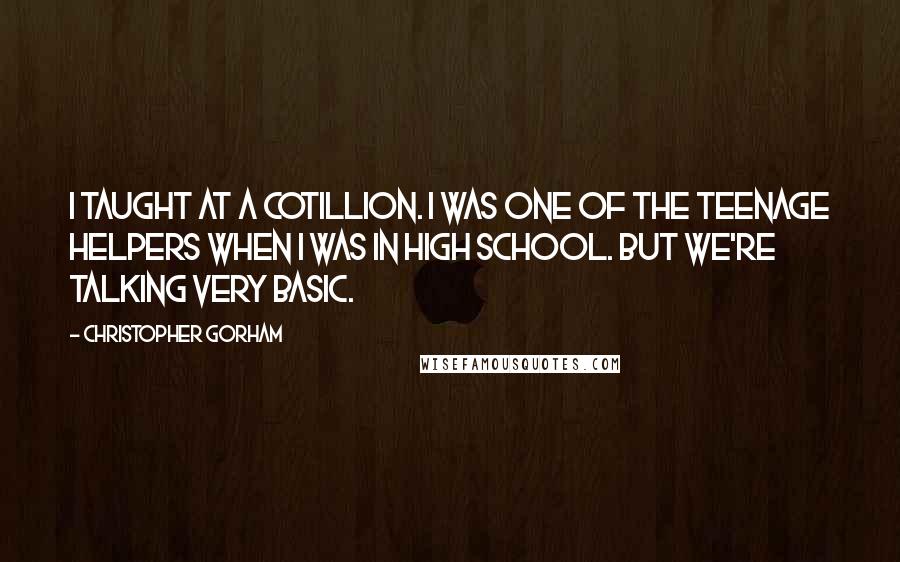 Christopher Gorham Quotes: I taught at a cotillion. I was one of the teenage helpers when I was in high school. But we're talking very basic.