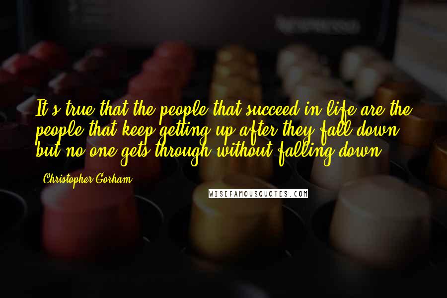 Christopher Gorham Quotes: It's true that the people that succeed in life are the people that keep getting up after they fall down, but no one gets through without falling down.