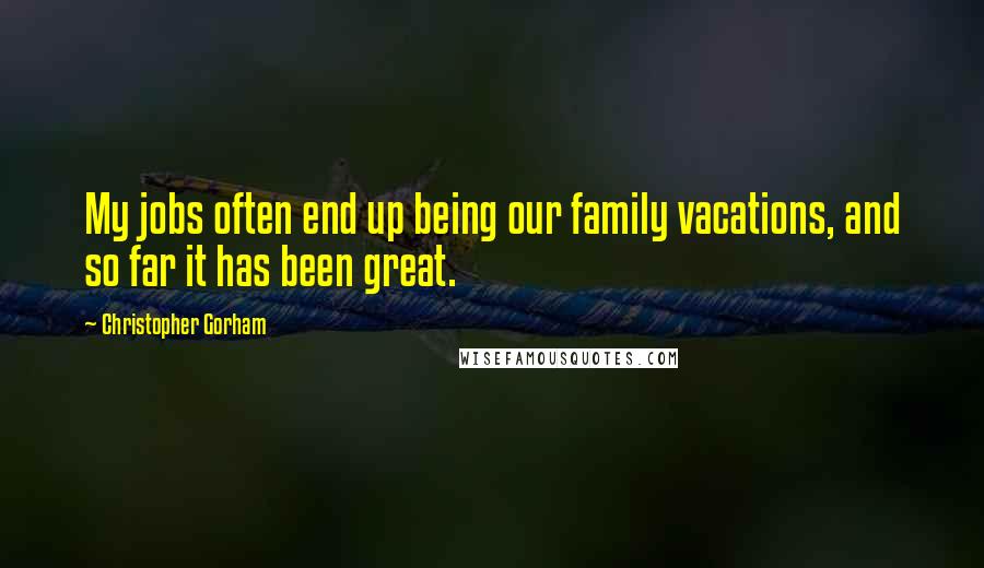 Christopher Gorham Quotes: My jobs often end up being our family vacations, and so far it has been great.