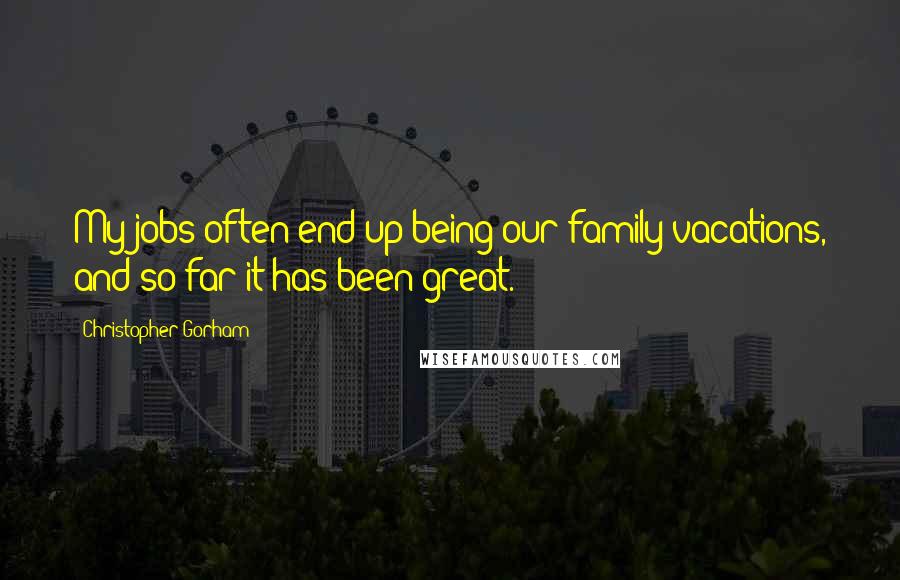 Christopher Gorham Quotes: My jobs often end up being our family vacations, and so far it has been great.