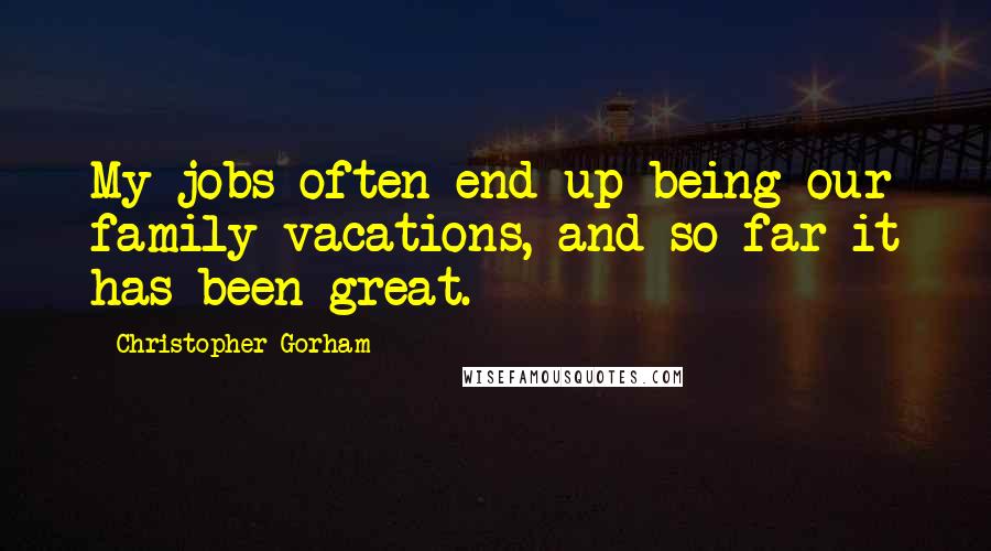 Christopher Gorham Quotes: My jobs often end up being our family vacations, and so far it has been great.