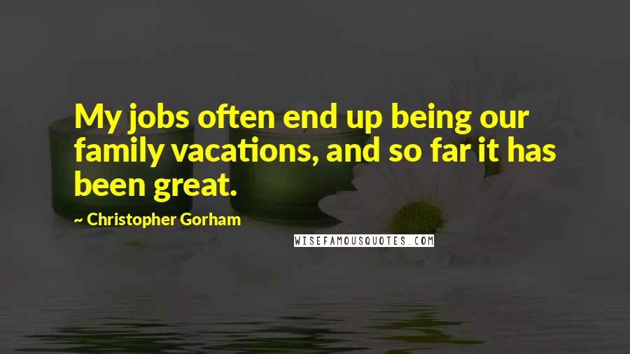 Christopher Gorham Quotes: My jobs often end up being our family vacations, and so far it has been great.
