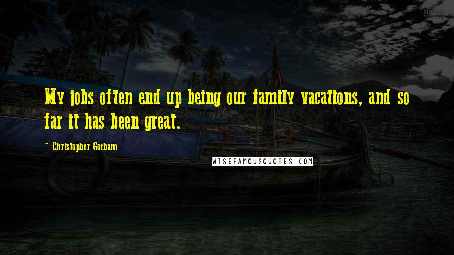 Christopher Gorham Quotes: My jobs often end up being our family vacations, and so far it has been great.