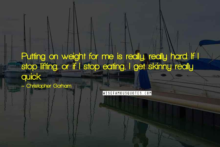 Christopher Gorham Quotes: Putting on weight for me is really, really hard. If I stop lifting, or if I stop eating, I get skinny really quick.