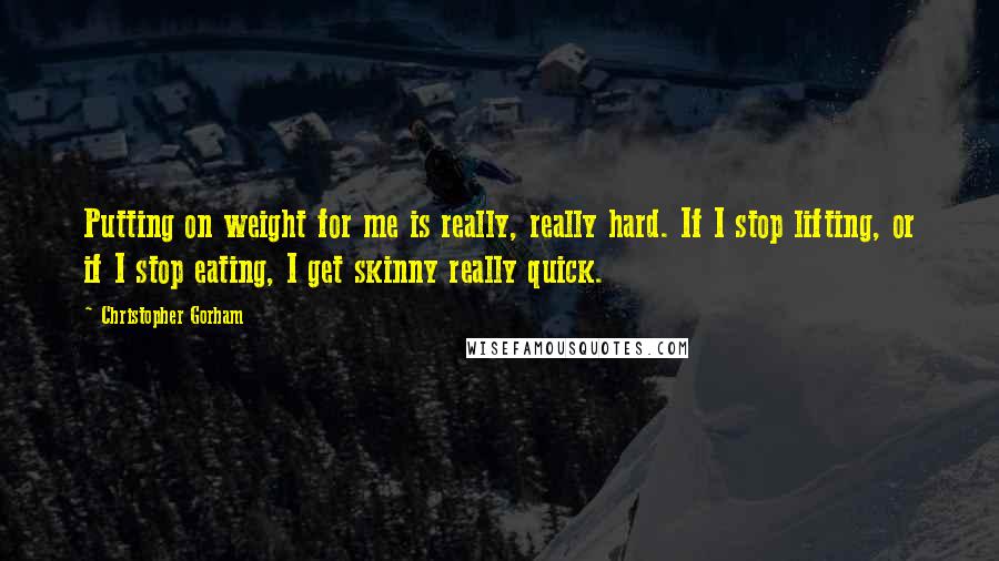 Christopher Gorham Quotes: Putting on weight for me is really, really hard. If I stop lifting, or if I stop eating, I get skinny really quick.