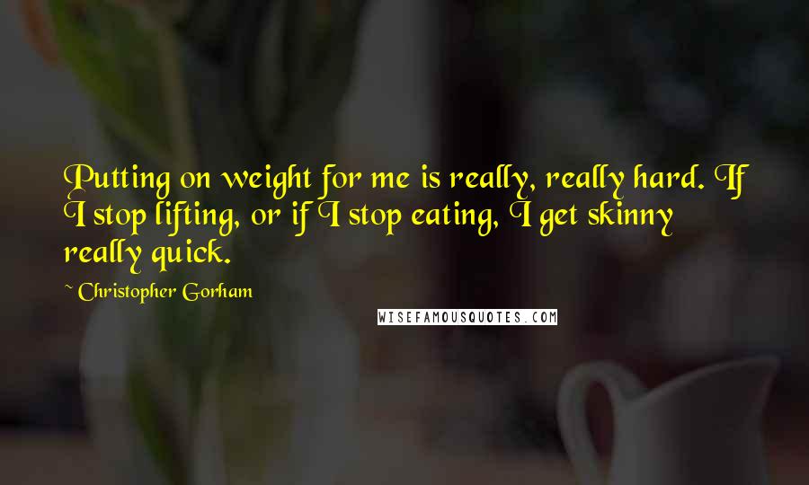 Christopher Gorham Quotes: Putting on weight for me is really, really hard. If I stop lifting, or if I stop eating, I get skinny really quick.