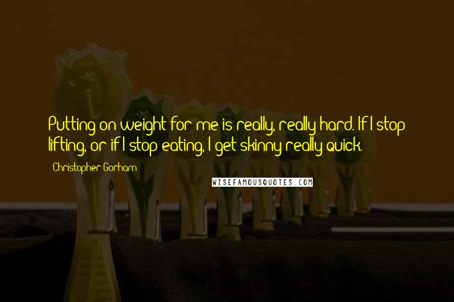 Christopher Gorham Quotes: Putting on weight for me is really, really hard. If I stop lifting, or if I stop eating, I get skinny really quick.