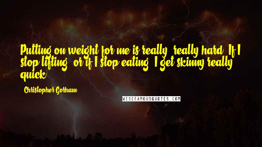 Christopher Gorham Quotes: Putting on weight for me is really, really hard. If I stop lifting, or if I stop eating, I get skinny really quick.