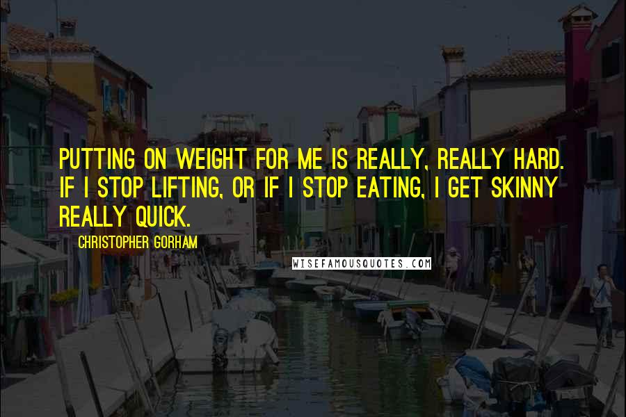 Christopher Gorham Quotes: Putting on weight for me is really, really hard. If I stop lifting, or if I stop eating, I get skinny really quick.