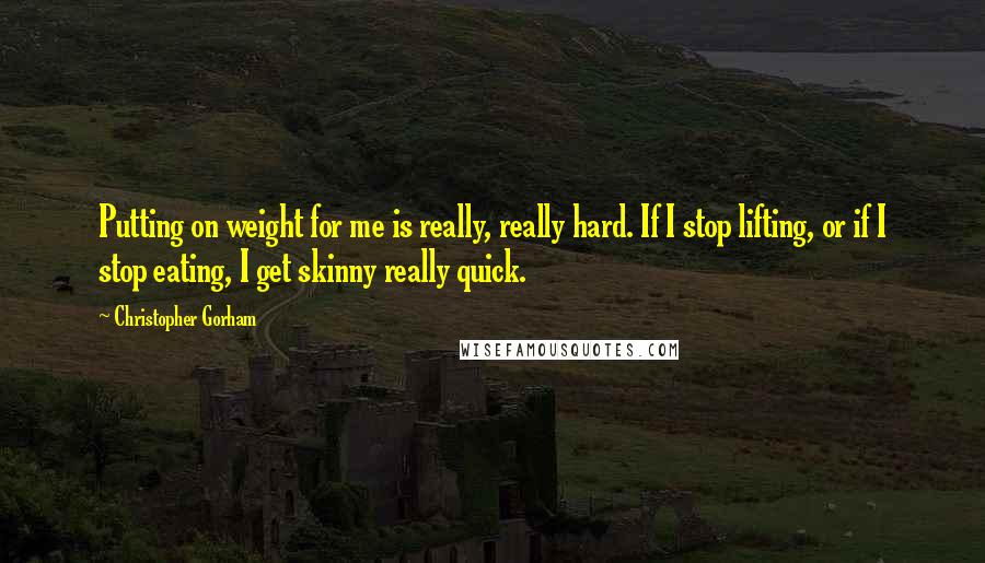 Christopher Gorham Quotes: Putting on weight for me is really, really hard. If I stop lifting, or if I stop eating, I get skinny really quick.