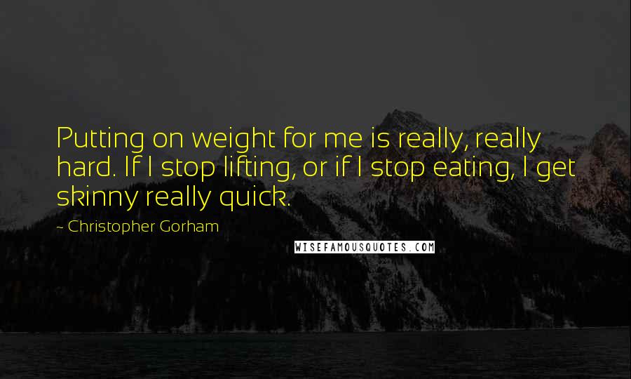 Christopher Gorham Quotes: Putting on weight for me is really, really hard. If I stop lifting, or if I stop eating, I get skinny really quick.