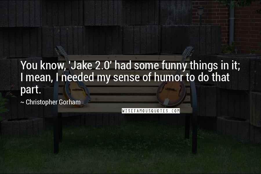 Christopher Gorham Quotes: You know, 'Jake 2.0' had some funny things in it; I mean, I needed my sense of humor to do that part.