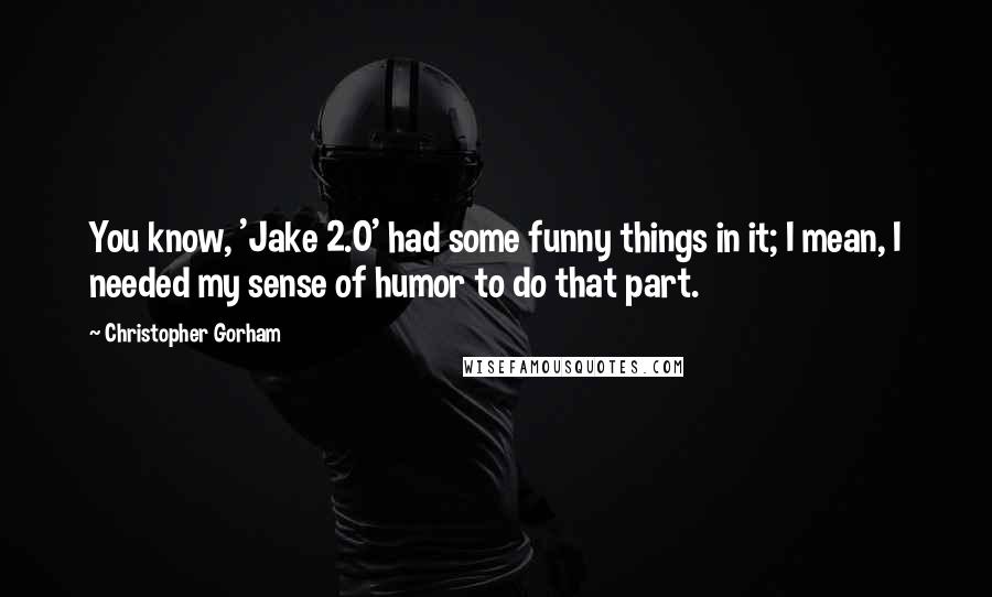 Christopher Gorham Quotes: You know, 'Jake 2.0' had some funny things in it; I mean, I needed my sense of humor to do that part.