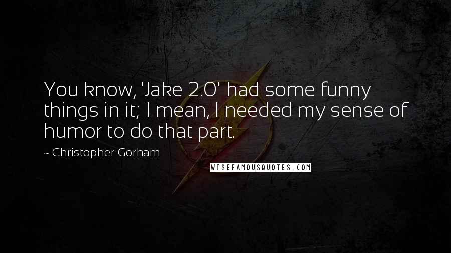 Christopher Gorham Quotes: You know, 'Jake 2.0' had some funny things in it; I mean, I needed my sense of humor to do that part.