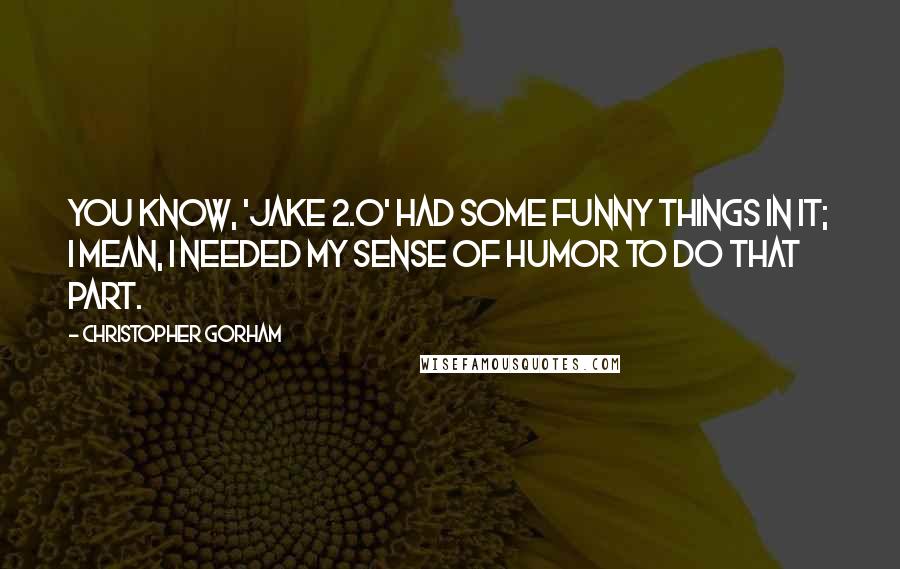 Christopher Gorham Quotes: You know, 'Jake 2.0' had some funny things in it; I mean, I needed my sense of humor to do that part.