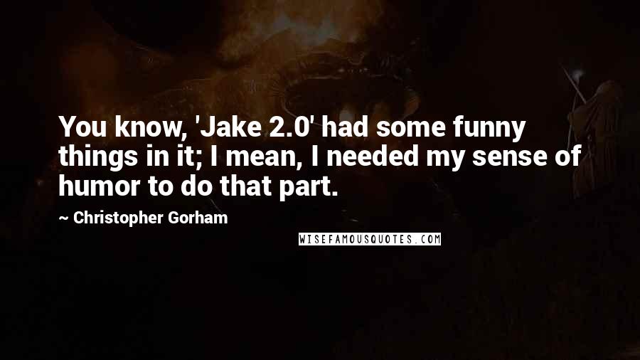 Christopher Gorham Quotes: You know, 'Jake 2.0' had some funny things in it; I mean, I needed my sense of humor to do that part.