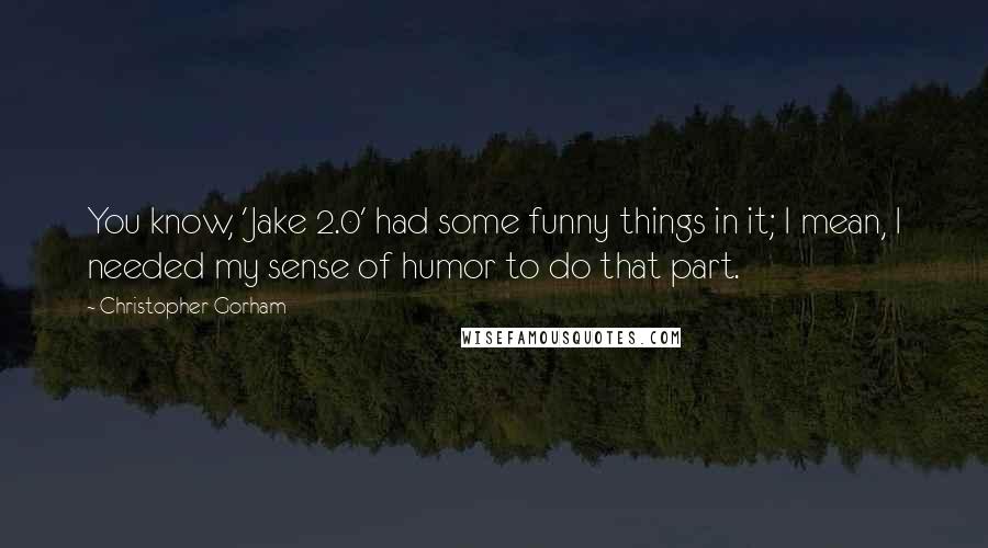 Christopher Gorham Quotes: You know, 'Jake 2.0' had some funny things in it; I mean, I needed my sense of humor to do that part.