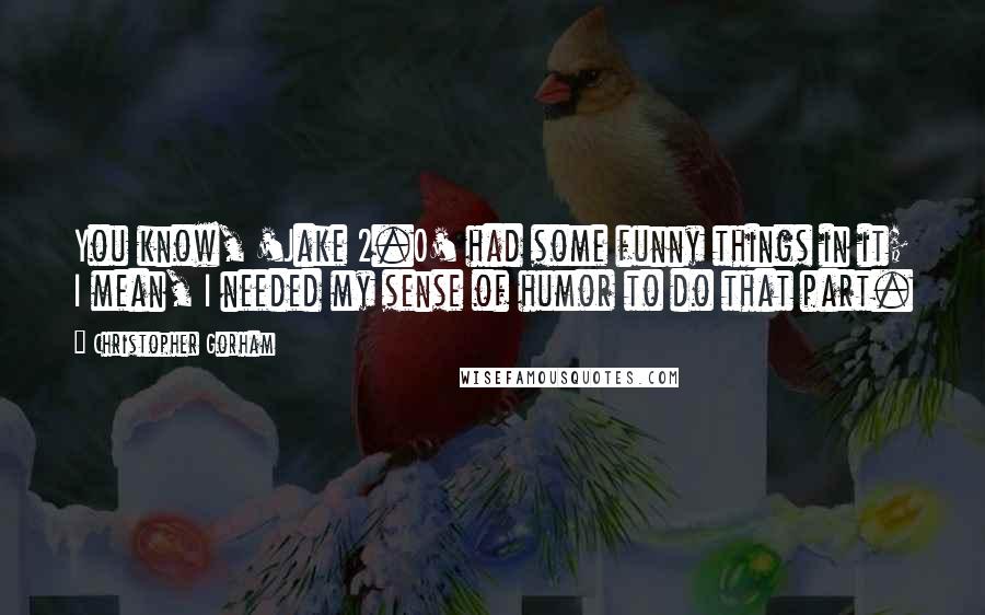 Christopher Gorham Quotes: You know, 'Jake 2.0' had some funny things in it; I mean, I needed my sense of humor to do that part.